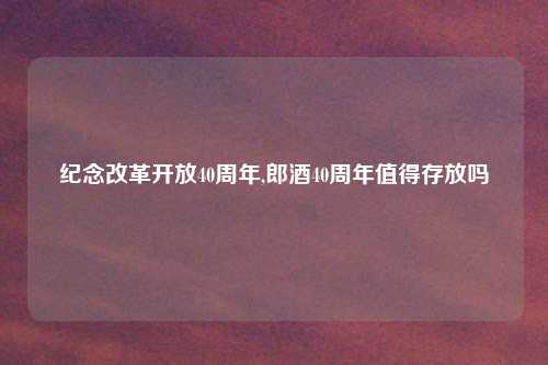 纪念改革开放40周年,郎酒40周年值得存放吗