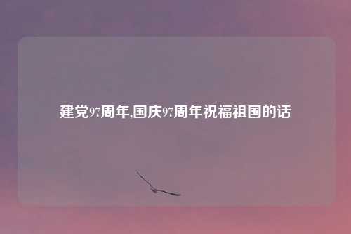 建党97周年,国庆97周年祝福祖国的话