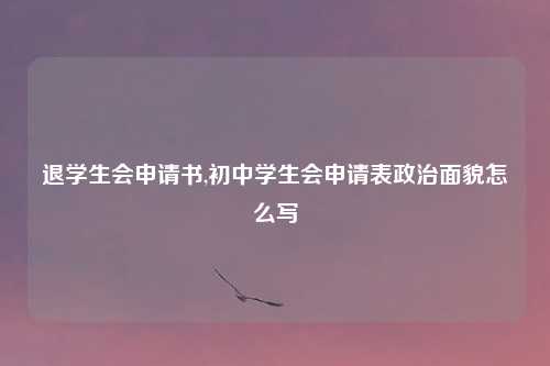 退学生会申请书,初中学生会申请表政治面貌怎么写