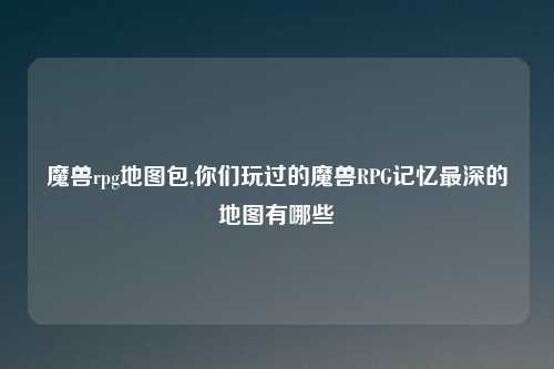 魔兽rpg地图包,你们玩过的魔兽RPG记忆最深的地图有哪些