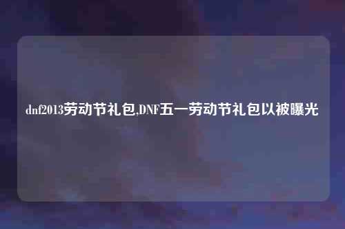 dnf2013劳动节礼包,DNF五一劳动节礼包以被曝光
