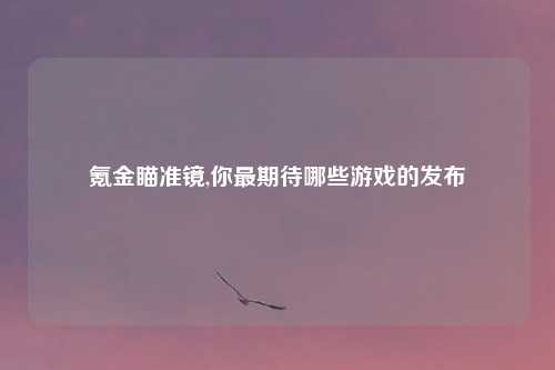 氪金瞄准镜,你最期待哪些游戏的发布