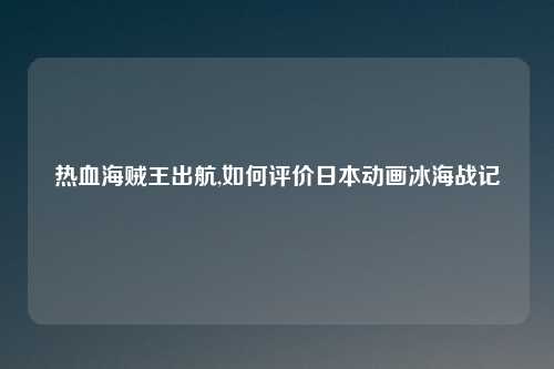 热血海贼王出航,如何评价日本动画冰海战记