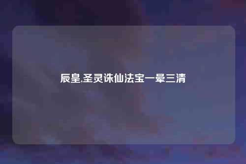 辰皇,圣灵诛仙法宝一晕三清