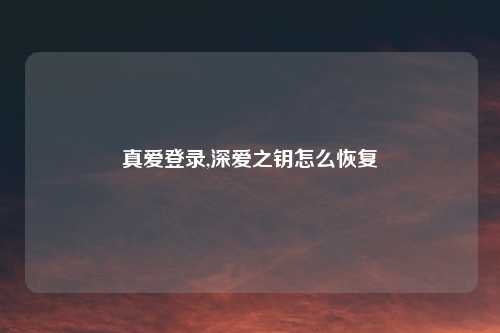 真爱登录,深爱之钥怎么恢复