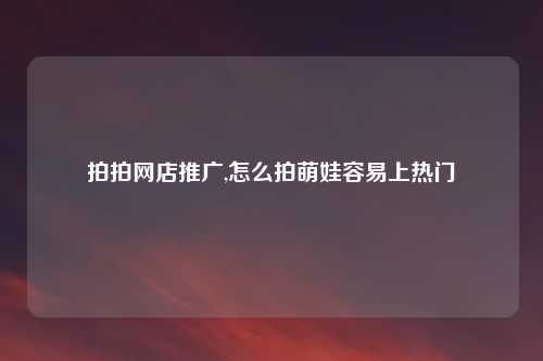 拍拍网店推广,怎么拍萌娃容易上热门