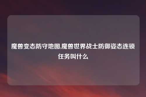 魔兽变态防守地图,魔兽世界战士防御姿态连锁任务叫什么