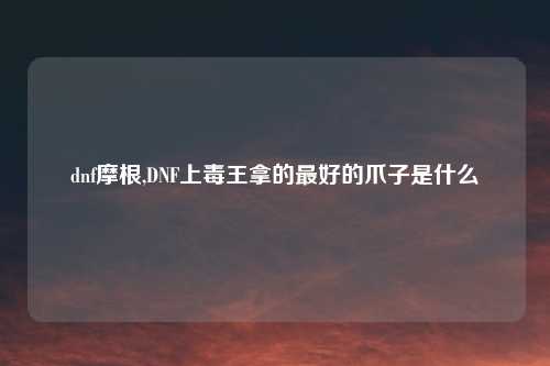 dnf摩根,DNF上毒王拿的最好的爪子是什么