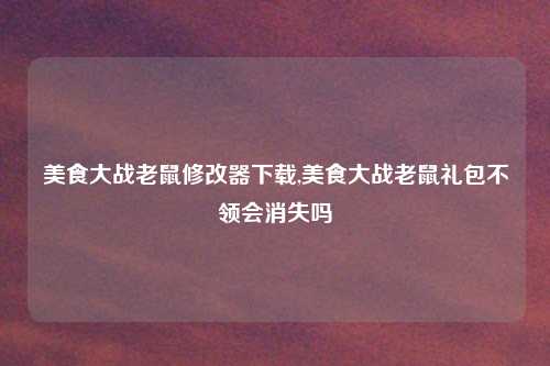 美食大战老鼠修改器下载,美食大战老鼠礼包不领会消失吗