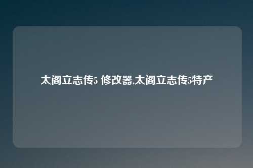 太阁立志传5 修改器,太阁立志传5特产
