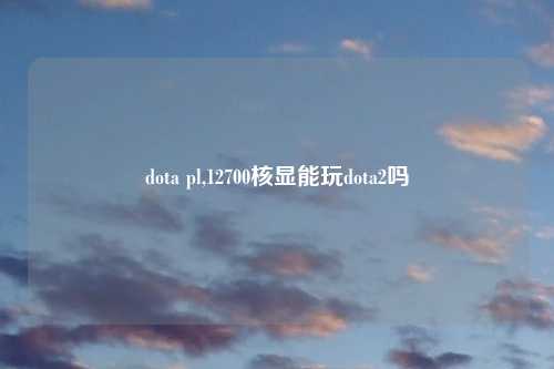 dota pl,12700核显能玩dota2吗