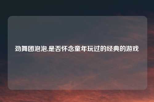 劲舞团泡泡,是否怀念童年玩过的经典的游戏