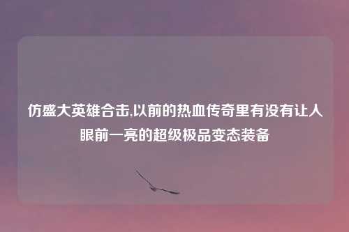 仿盛大英雄合击,以前的热血传奇里有没有让人眼前一亮的超级极品变态装备