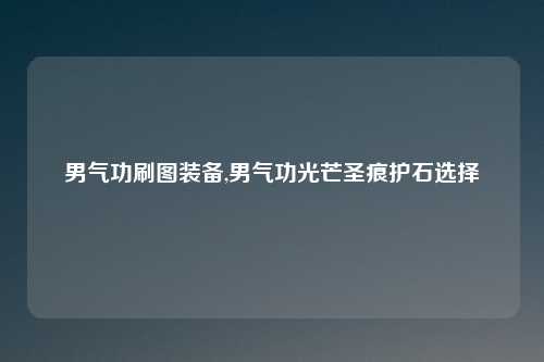 男气功刷图装备,男气功光芒圣痕护石选择