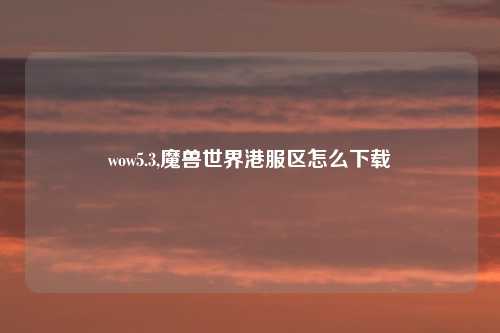 wow5.3,魔兽世界港服区怎么下载