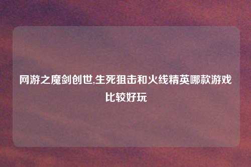 网游之魔剑创世,生死狙击和火线精英哪款游戏比较好玩