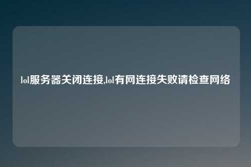 lol服务器关闭连接,lol有网连接失败请检查网络