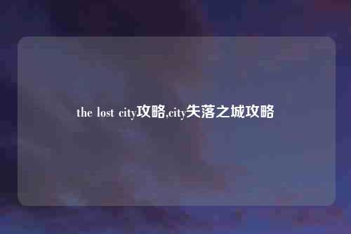 the lost city攻略,city失落之城攻略