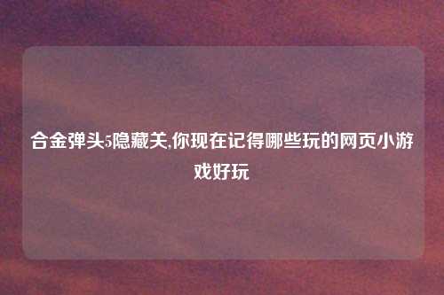 合金弹头5隐藏关,你现在记得哪些玩的网页小游戏好玩