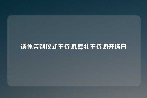 遗体告别仪式主持词,葬礼主持词开场白