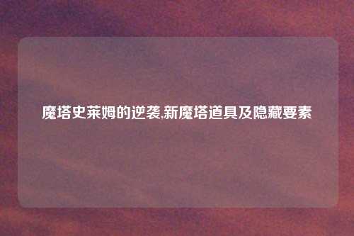 魔塔史莱姆的逆袭,新魔塔道具及隐藏要素