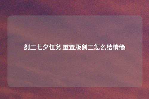 剑三七夕任务,重置版剑三怎么结情缘