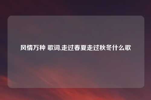 风情万种 歌词,走过春夏走过秋冬什么歌