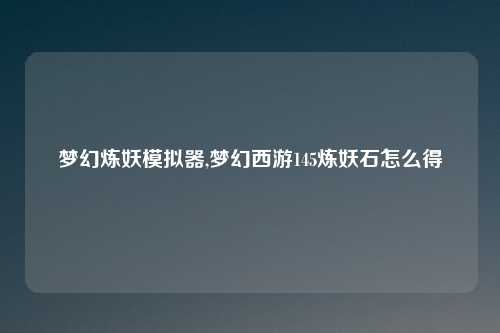 梦幻炼妖模拟器,梦幻西游145炼妖石怎么得
