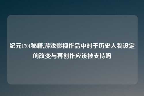 纪元1701秘籍,游戏影视作品中对于历史人物设定的改变与再创作应该被支持吗