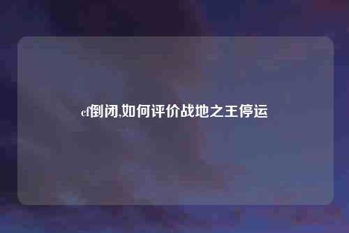 cf倒闭,如何评价战地之王停运