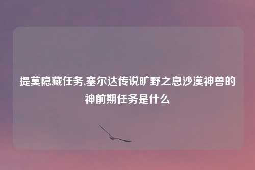 提莫隐藏任务,塞尔达传说旷野之息沙漠神兽的神前期任务是什么
