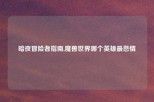 暗夜冒险者指南,魔兽世界哪个英雄最悲情