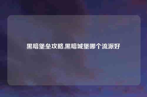 黑暗堡垒攻略,黑暗城堡哪个流派好