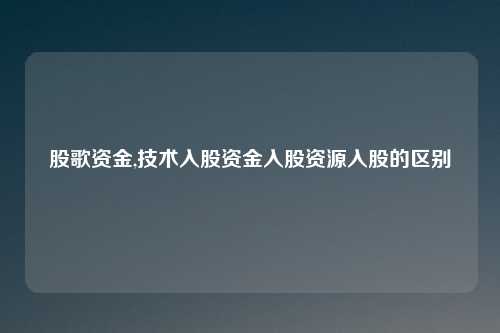 股歌资金,技术入股资金入股资源入股的区别