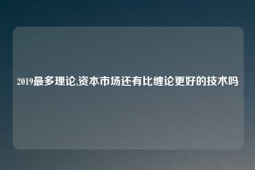 2019最多理论,资本市场还有比缠论更好的技术吗
