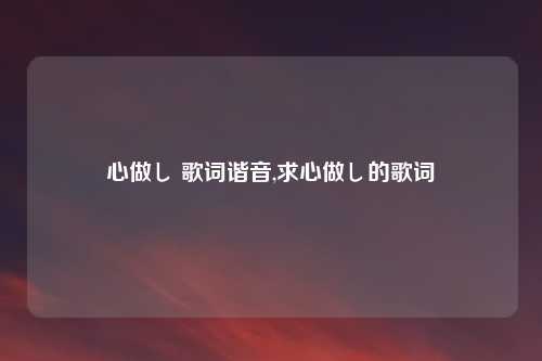 心做し 歌词谐音,求心做し的歌词