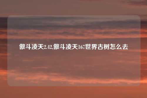 傲斗凌天2.42,傲斗凌天167世界古树怎么去