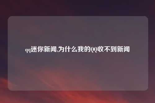 qq迷你新闻,为什么我的QQ收不到新闻