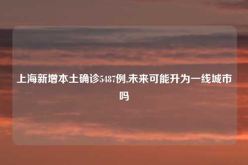 上海新增本土确诊5487例,未来可能升为一线城市吗
