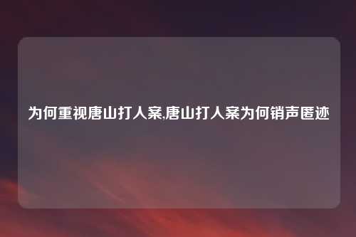 为何重视唐山打人案,唐山打人案为何销声匿迹