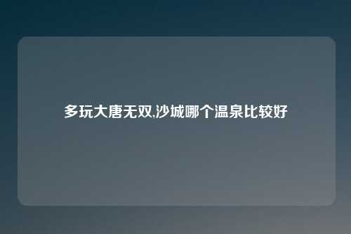 多玩大唐无双,沙城哪个温泉比较好