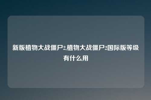 新版植物大战僵尸2,植物大战僵尸2国际版等级有什么用