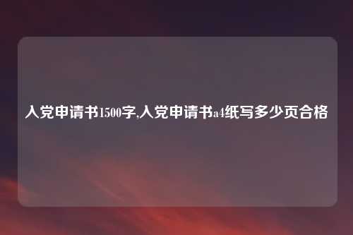 入党申请书1500字,入党申请书a4纸写多少页合格