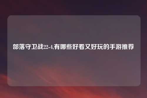 部落守卫战22-4,有哪些好看又好玩的手游推荐