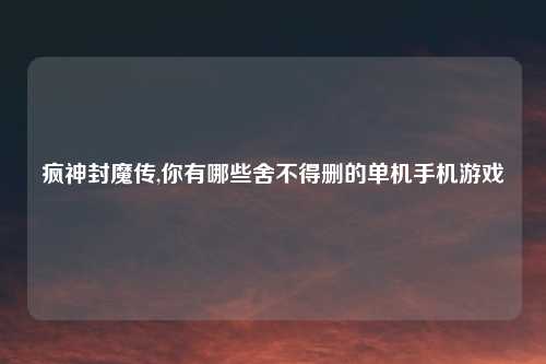 疯神封魔传,你有哪些舍不得删的单机手机游戏