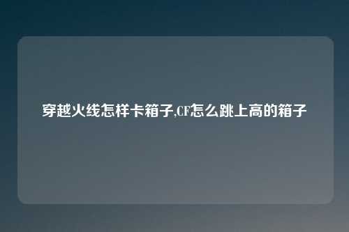 穿越火线怎样卡箱子,CF怎么跳上高的箱子