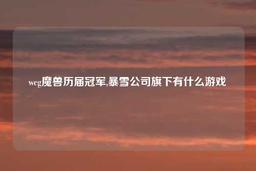 wcg魔兽历届冠军,暴雪公司旗下有什么游戏
