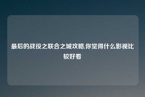 最后的战役之联合之城攻略,你觉得什么影视比较好看