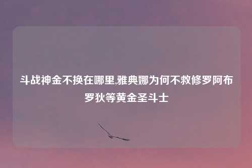 斗战神金不换在哪里,雅典娜为何不救修罗阿布罗狄等黄金圣斗士