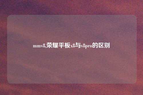 mmv8,荣耀平板x8与v8pro的区别
